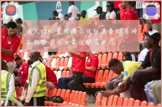 明天的较量将揭示攻防兼备的真谛布朗赞小卡为最佳球员典范