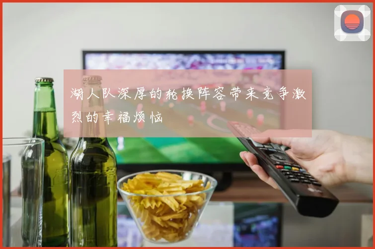 湖人队深厚的轮换阵容带来竞争激烈的幸福烦恼