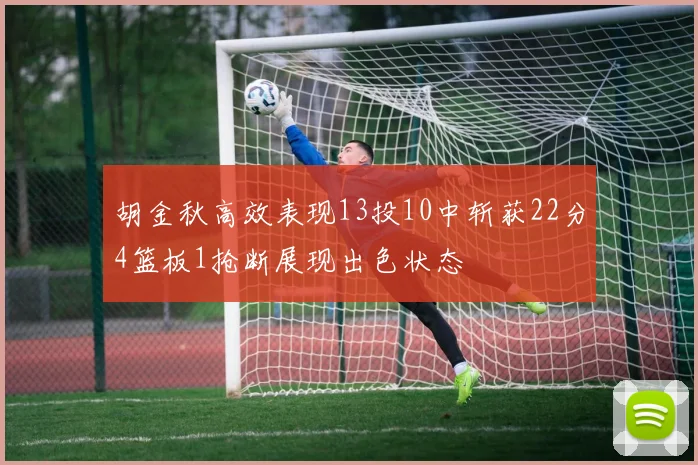 胡金秋高效表现13投10中斩获22分4篮板1抢断展现出色状态