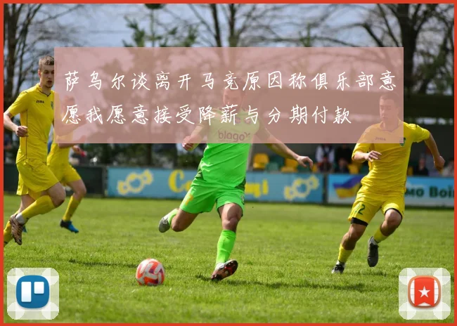 萨乌尔谈离开马竞原因称俱乐部意愿我愿意接受降薪与分期付款