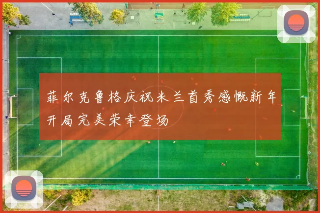 菲尔克鲁格庆祝米兰首秀感慨新年开局完美荣幸登场