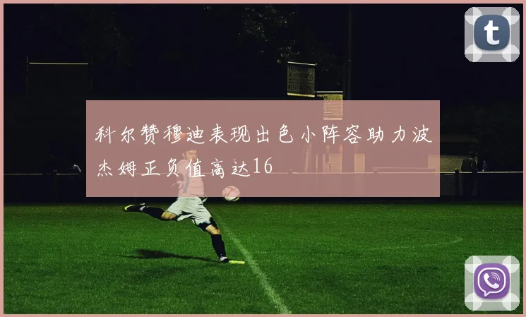 科尔赞穆迪表现出色小阵容助力波杰姆正负值高达16