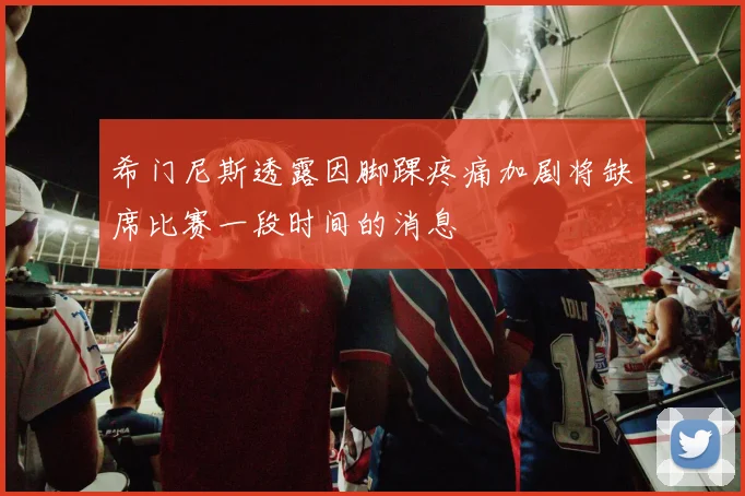 希门尼斯透露因脚踝疼痛加剧将缺席比赛一段时间的消息