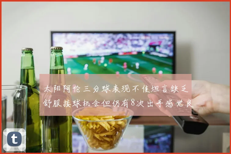 太阳阿伦三分球表现不佳坦言缺乏舒服接球机会但仍有8次出手感觉良好