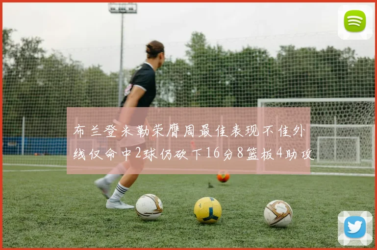 布兰登米勒荣膺周最佳表现不佳外线仅命中2球仍砍下16分8篮板4助攻