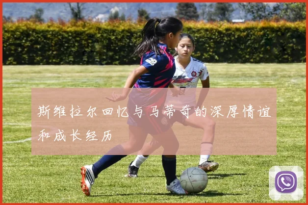 斯维拉尔回忆与马蒂奇的深厚情谊和成长经历