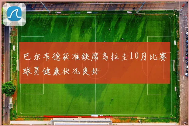 巴尔韦德获准缺席乌拉圭10月比赛球员健康状况良好