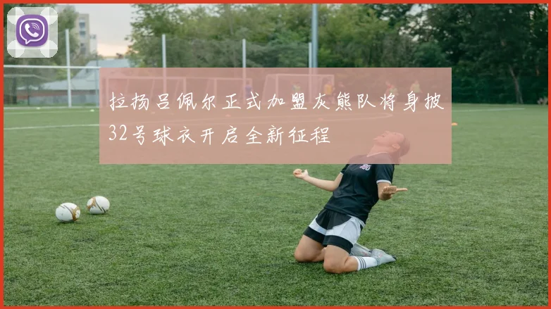 拉扬吕佩尔正式加盟灰熊队将身披32号球衣开启全新征程