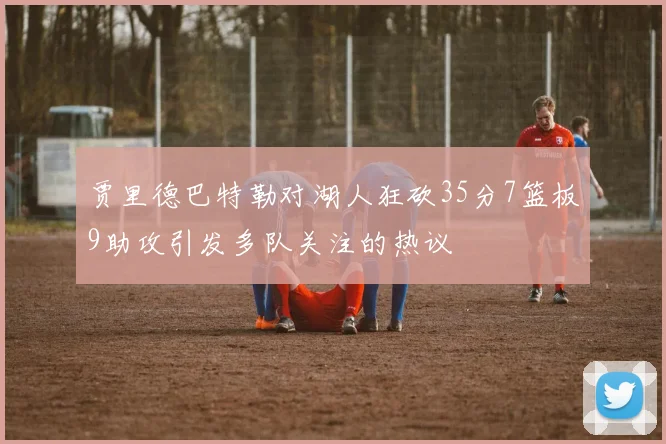 贾里德巴特勒对湖人狂砍35分7篮板9助攻引发多队关注的热议
