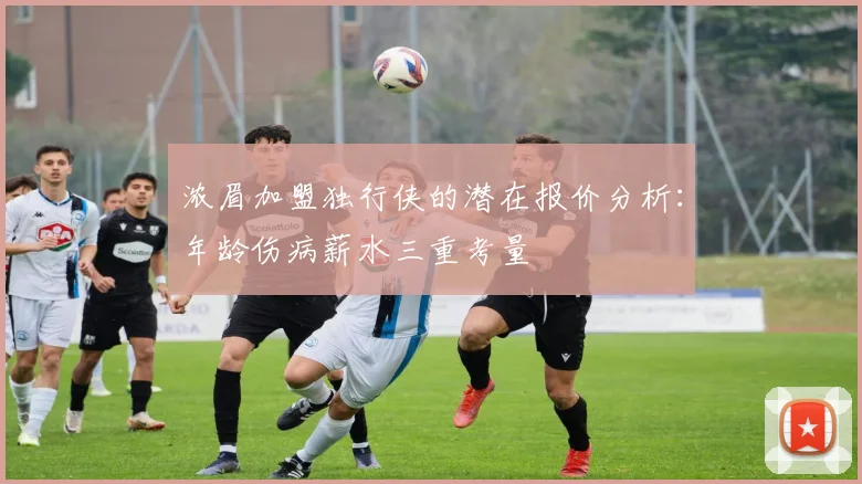 浓眉加盟独行侠的潜在报价分析：年龄伤病薪水三重考量
