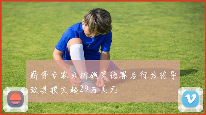 薪资专家分析施罗德赛后行为将导致其损失超29万美元
