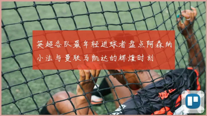 英超各队最年轻进球者盘点阿森纳小法与曼联马凯达的辉煌时刻