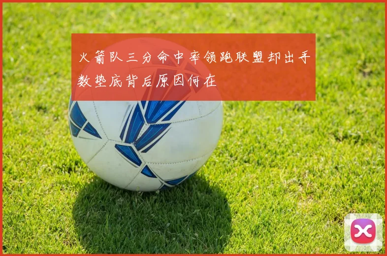 火箭队三分命中率领跑联盟却出手数垫底背后原因何在