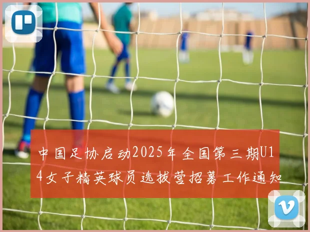 中国足协启动2025年全国第三期U14女子精英球员选拔营招募工作通知