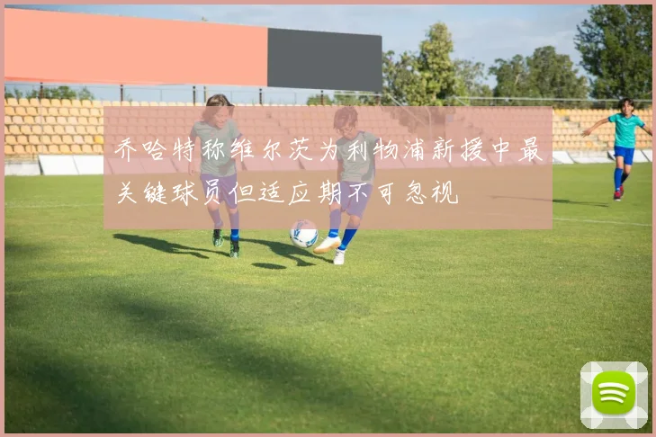 乔哈特称维尔茨为利物浦新援中最关键球员但适应期不可忽视