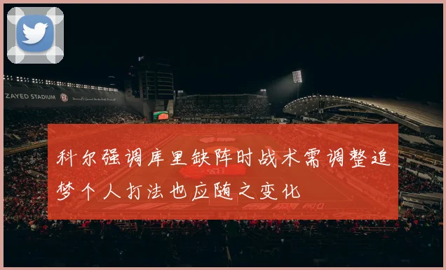 科尔强调库里缺阵时战术需调整追梦个人打法也应随之变化