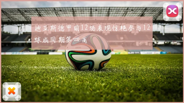 迪亚斯德甲前12场表现惊艳参与12球成同期第四高