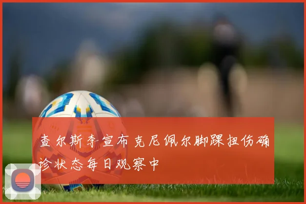 查尔斯李宣布克尼佩尔脚踝扭伤确诊状态每日观察中