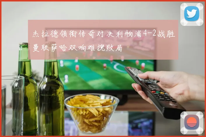 杰拉德领衔传奇对决利物浦4-2战胜曼联萨哈双响难挽败局