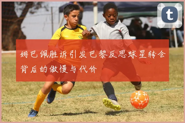 姆巴佩胜诉引发巴黎反思球星转会背后的傲慢与代价