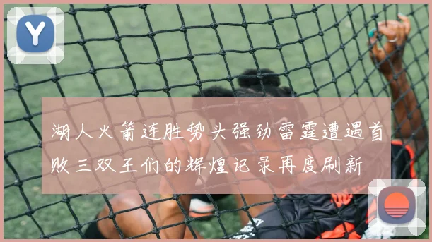 湖人火箭连胜势头强劲雷霆遭遇首败三双王们的辉煌记录再度刷新