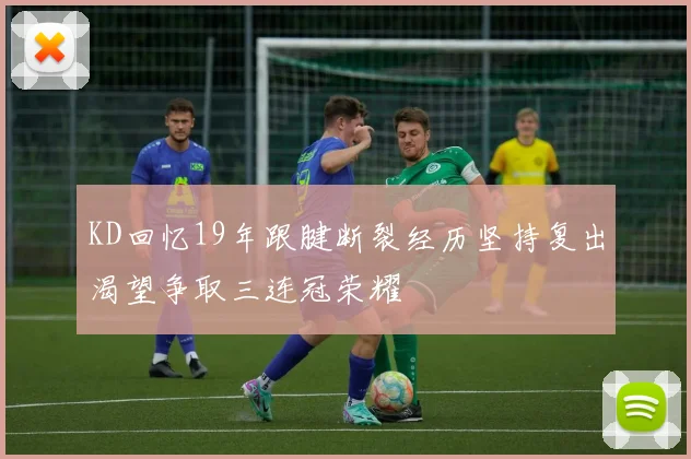 KD回忆19年跟腱断裂经历坚持复出渴望争取三连冠荣耀
