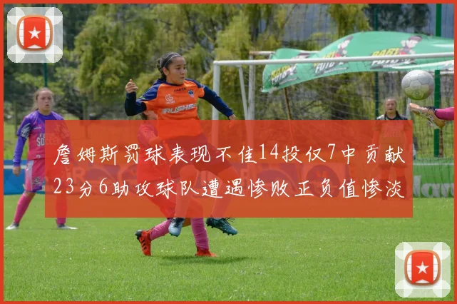 詹姆斯罚球表现不佳14投仅7中贡献23分6助攻球队遭遇惨败正负值惨淡18