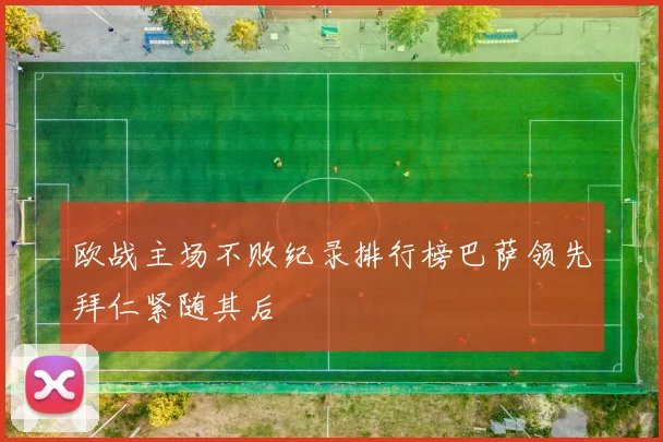 欧战主场不败纪录排行榜巴萨领先拜仁紧随其后
