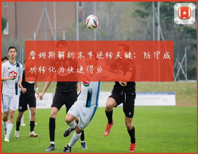 詹姆斯解析末节逆转关键：防守成功转化为快速得分