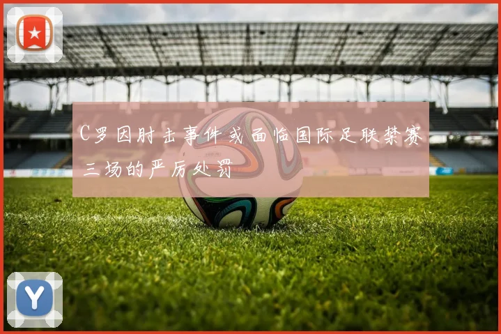 C罗因肘击事件或面临国际足联禁赛三场的严厉处罚
