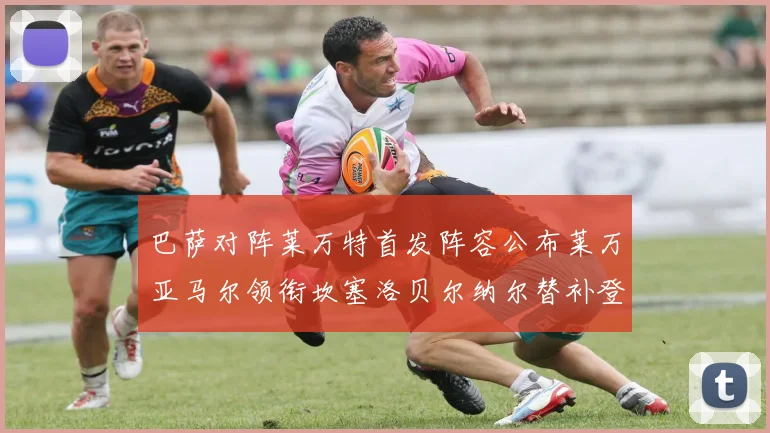 巴萨对阵莱万特首发阵容公布莱万亚马尔领衔坎塞洛贝尔纳尔替补登场