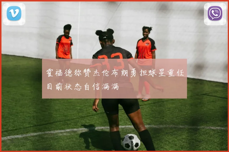 霍福德称赞杰伦布朗勇担球星重任目前状态自信满满