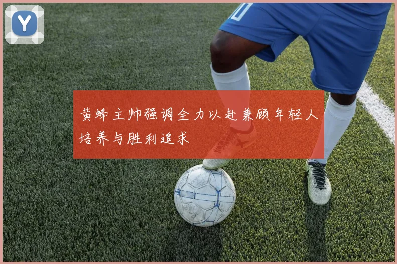 黄蜂主帅强调全力以赴兼顾年轻人培养与胜利追求