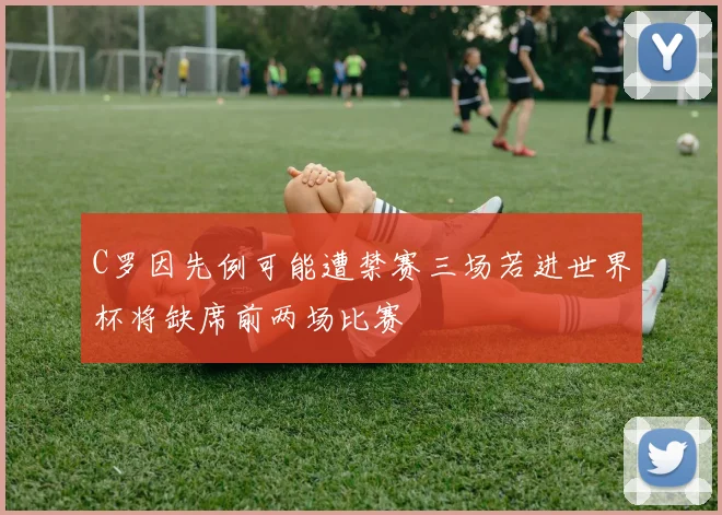 C罗因先例可能遭禁赛三场若进世界杯将缺席前两场比赛