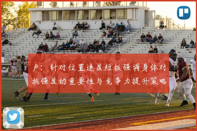 卢：针对位置速度短板强调身体对抗强度的重要性与竞争力提升策略