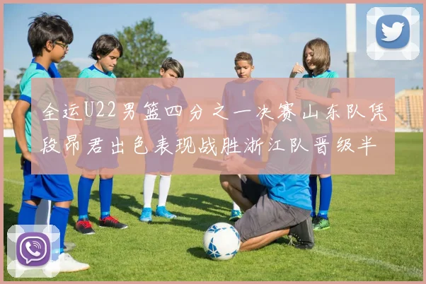 全运U22男篮四分之一决赛山东队凭段昂君出色表现战胜浙江队晋级半决赛