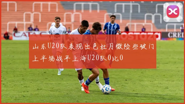 山东U20队表现出色杜月徵险些破门上半场战平上海U20队0比0