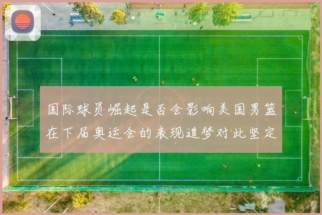 国际球员崛起是否会影响美国男篮在下届奥运会的表现追梦对此坚定回应