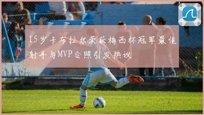 15岁卡布拉尔荣获梅西杯冠军最佳射手与MVP合照引发热议