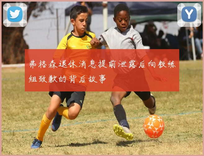 弗格森退休消息提前泄露后向教练组致歉的背后故事