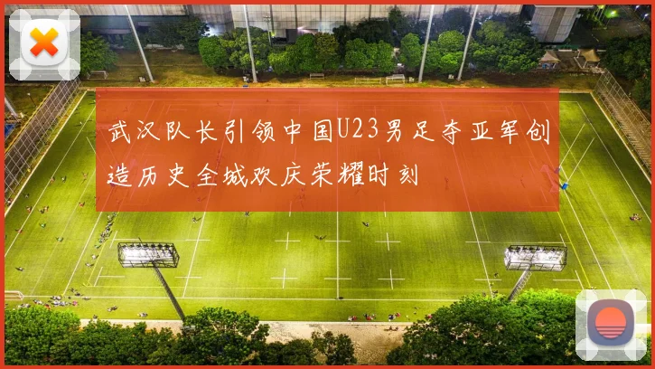 武汉队长引领中国U23男足夺亚军创造历史全城欢庆荣耀时刻