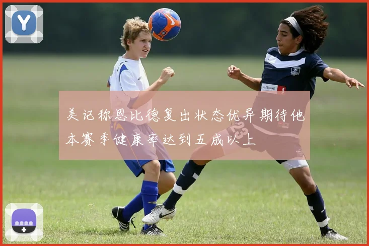 美记称恩比德复出状态优异期待他本赛季健康率达到五成以上