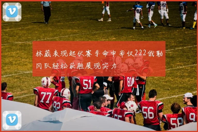 林葳表现起伏赛季命中率仅222俄勒冈队轻松获胜展现实力